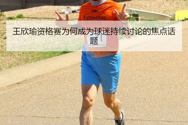 王欣瑜资格赛为何成为球迷持续讨论的焦点话题